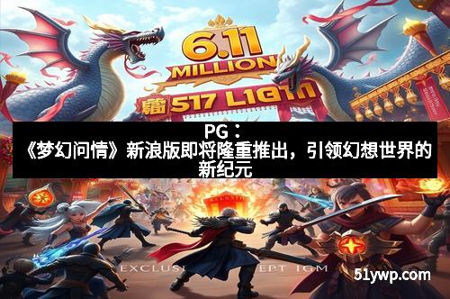 PG：《梦幻问情》新浪版即将隆重推出，引领幻想世界的新纪元