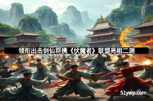 领衔出击剑仙将携《伏魔者》联盟亮相二测